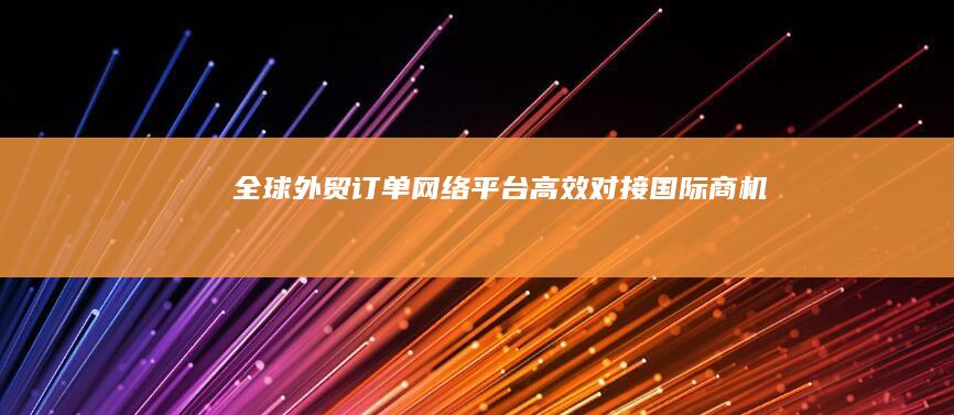 全球外贸订单网络平台：高效对接国际商机